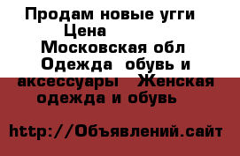 Продам новые угги › Цена ­ 5 000 - Московская обл. Одежда, обувь и аксессуары » Женская одежда и обувь   